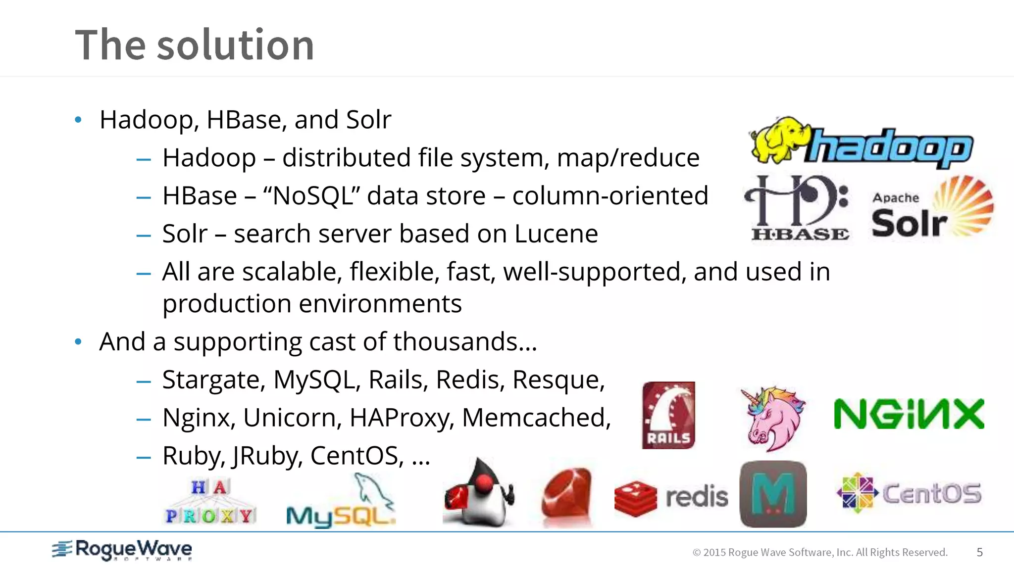 5
• Hadoop, HBase, and Solr
– Hadoop – distributed file system, map/reduce
– HBase – “NoSQL” data store – column-oriented
– Solr – search server based on Lucene
– All are scalable, flexible, fast, well-supported, and used in
production environments
• And a supporting cast of thousands…
– Stargate, MySQL, Rails, Redis, Resque,
– Nginx, Unicorn, HAProxy, Memcached,
– Ruby, JRuby, CentOS, …
 