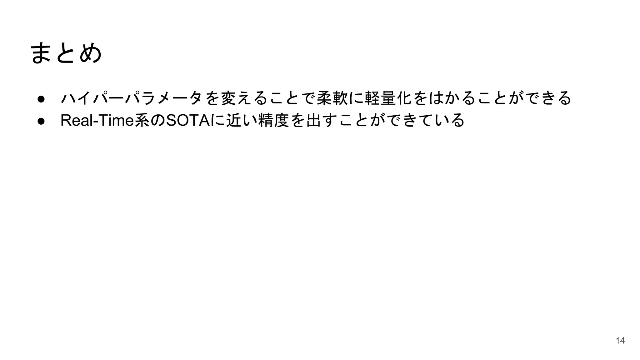まとめ
● ハイパーパラメータを変えることで柔軟に軽量化をはかることができる
● Real-Time系のSOTAに近い精度を出すことができている
14
 