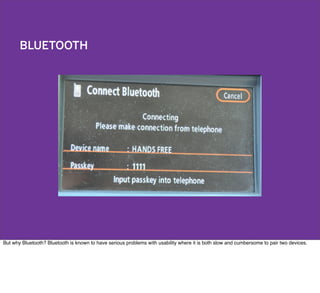 BLUETOOTH
But why Bluetooth? Bluetooth is known to have serious problems with usability where it is both slow and cumbersome to pair two devices.
 