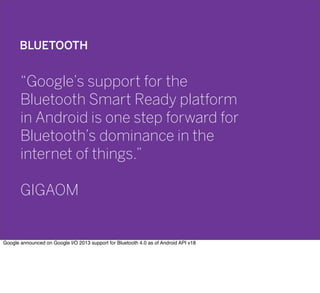 BLUETOOTH
“Google’s support for the
Bluetooth Smart Ready platform
in Android is one step forward for
Bluetooth’s dominance in the
internet of things.”
GIGAOM
Google announced on Google I/O 2013 support for Bluetooth 4.0 as of Android API v18
 