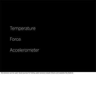 Temperature
Force
Accelerometer
Any sensors can be used. Good sources for ﬁnding useful sensors include Arduino and websites like Adafruit.
 