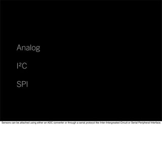 Analog
I²C
SPI
Sensors can be attached using either an ADC converter or through a serial protocol like Inter-Intergreated Circuit or Serial Peripheral Interface.
 