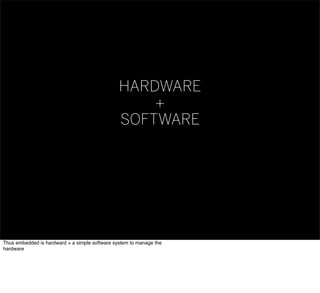 HARDWARE
+
SOFTWARE
Thus embedded is hardward + a simple software system to manage the
hardware
 