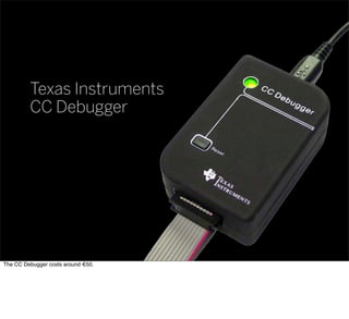 Texas Instruments
CC Debugger
The CC Debugger costs around €50.
 