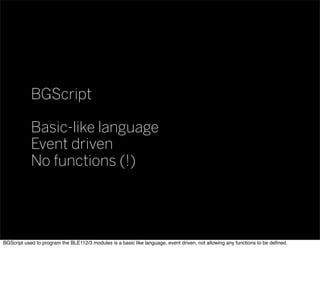 BGScript
Basic-like language
Event driven
No functions (!)
BGScript used to program the BLE112/3 modules is a basic like language, event driven, not allowing any functions to be deﬁned.
 