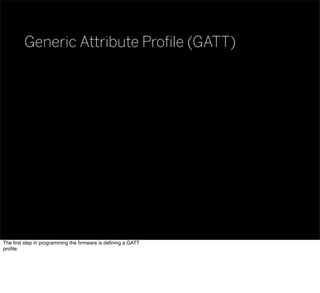 Generic Attribute Proﬁle (GATT)
The ﬁrst step in programming the ﬁrmware is deﬁning a GATT
proﬁle.
 