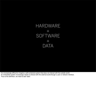 HARDWARE
+
SOFTWARE
+
DATA
It is increasingly difﬁcult to imagine a self-contained system that does not interact with the outside world.
An embedded system increasingly needs to interact with the external world though a user or network interface.
Thus to the deﬁnition, we need to add “data”.
 