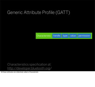 Generic Attribute Proﬁle (GATT)
Characteristics speciﬁcation at:
http://developer.bluetooth.org/
Characteristic valuetypehandle permission
All these attributes are collectively called a Characteristic.
 