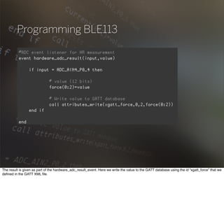 Programming BLE113
The result is given as part of the hardware_adc_result_event. Here we write the value to the GATT database using the id “xgatt_force” that we
deﬁned in the GATT XML ﬁle.
 