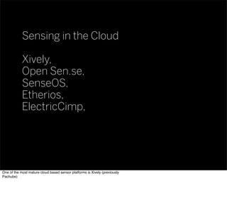 Sensing in the Cloud
Xively,
Open Sen.se,
SenseOS,
Etherios,
ElectricCimp,
One of the most mature cloud based sensor platforms is Xively (previously
Pachube)
 