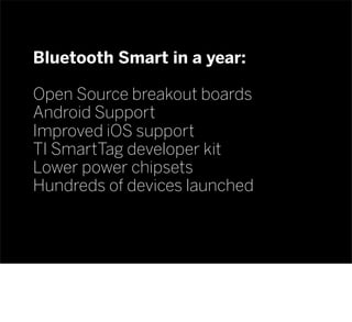 Bluetooth Smart in a year:
Open Source breakout boards
Android Support
Improved iOS support
TI SmartTag developer kit
Lower power chipsets
Hundreds of devices launched
 