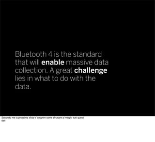 Bluetooth 4 is the standard
that will enable massive data
collection. A great challenge
lies in what to do with the
data.
...
