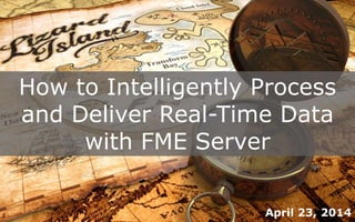 How to Intelligently Process
and Deliver Real-Time Data
with FME Server
April 23, 2014
 