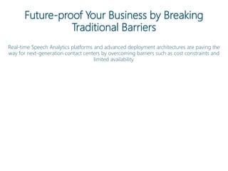 Future-proof Your Business by Breaking
Traditional Barriers
Real-time Speech Analytics platforms and advanced deployment architectures are paving the
way for next-generation contact centers by overcoming barriers such as cost constraints and
limited availability.
 