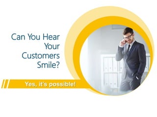 Can You Hear
Your
Customers
Smile?
Yes, it’s possible!
 