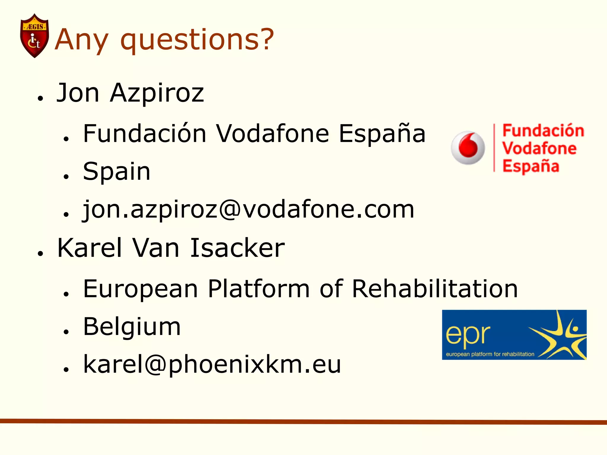 Any questions?
●   Jon Azpiroz
    ●   Fundación Vodafone España
    ●   Spain
    ●   jon.azpiroz@vodafone.com
●   Karel Van Isacker
    ●   European Platform of Rehabilitation
    ●   Belgium
    ●   karel@phoenixkm.eu
 