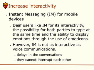 Increase interactivity
●   Instant Messaging (IM) for mobile
    devices
    ●   Deaf users like IM for its interactivity,...