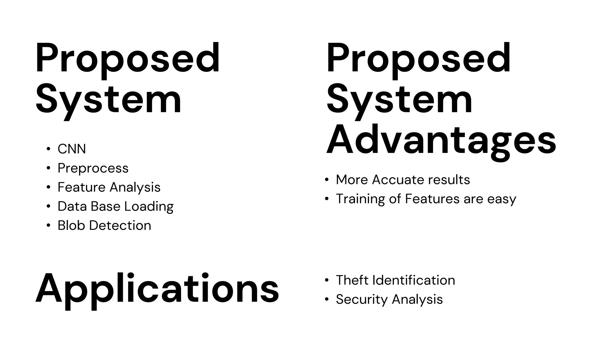 Proposed
System
• CNN
• Preprocess
• Feature Analysis
• Data Base Loading
• Blob Detection
Are you ready?
Proposed
System
Advantages
• More Accuate results
• Training of Features are easy
Applications • Theft Identification
• Security Analysis
 