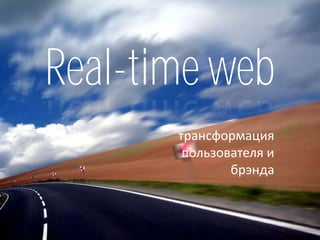 Real-time web
       трансформация
        пользователя и
               брэнда
 