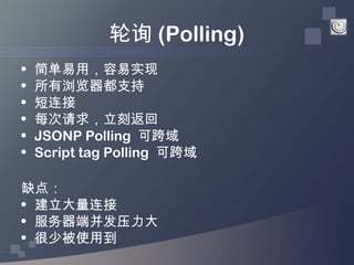 轮询 (Polling)
•   简单易用，容易实现
•   所有浏览器都支持
•   短连接
•   每次请求，立刻返回
•   JSONP Polling 可跨域
•   Script tag Polling 可跨域

缺点：
• 建立大量...