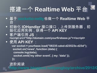 搭建一个 Realtime Web 平台
• 基于 socketio-netty也做一个 Realtime Web 平
  台
• 初始化 IOHandler 接口接口，上传到服务器，初
  始化应用实例，获得一个 API KEY
• 客户端引...