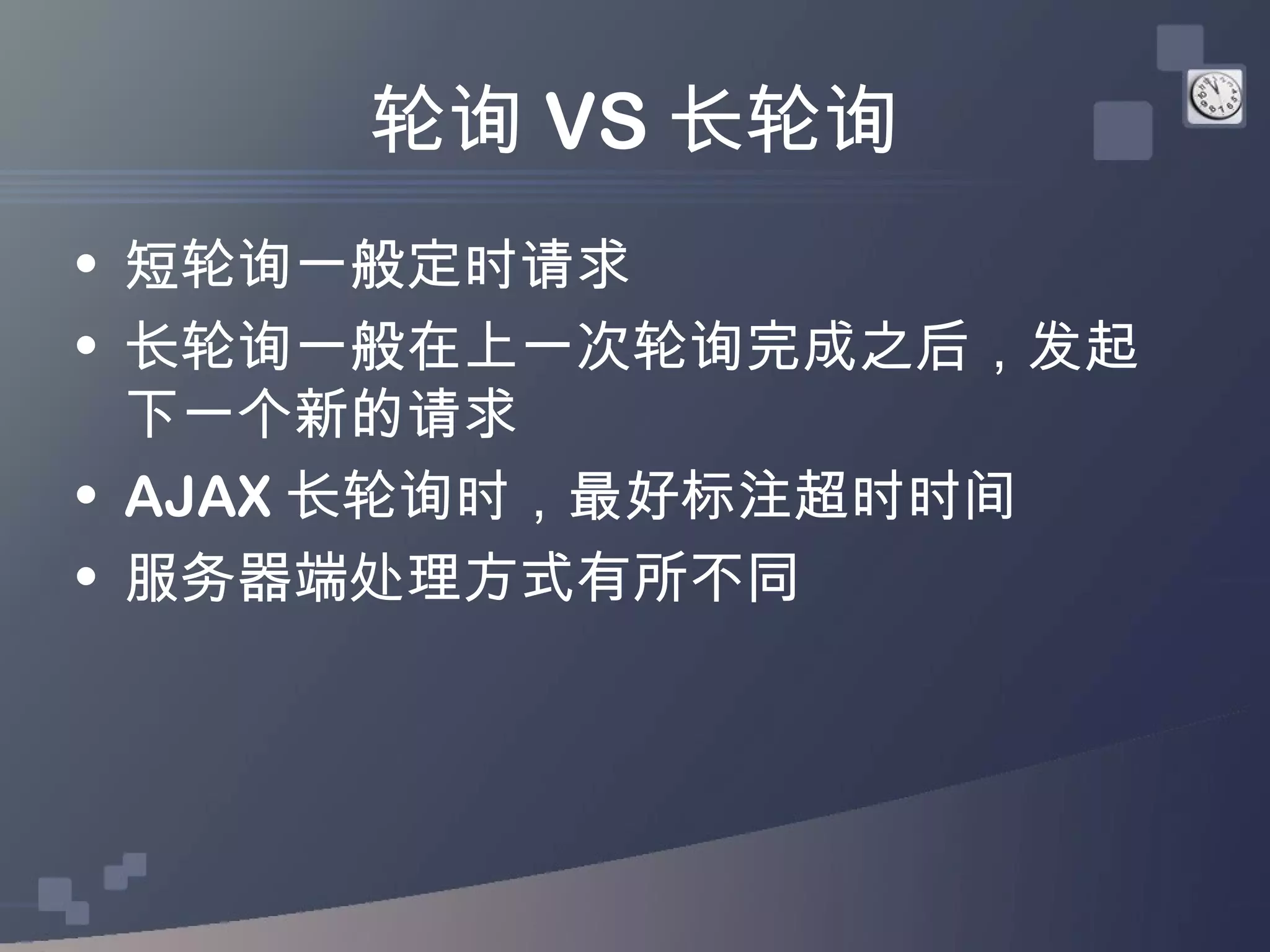轮询 VS 长轮询
• 短轮询一般定时请求
• 长轮询一般在上一次轮询完成之后，发起
  下一个新的请求
• AJAX 长轮询时，最好标注超时时间
• 服务器端处理方式有所不同
 