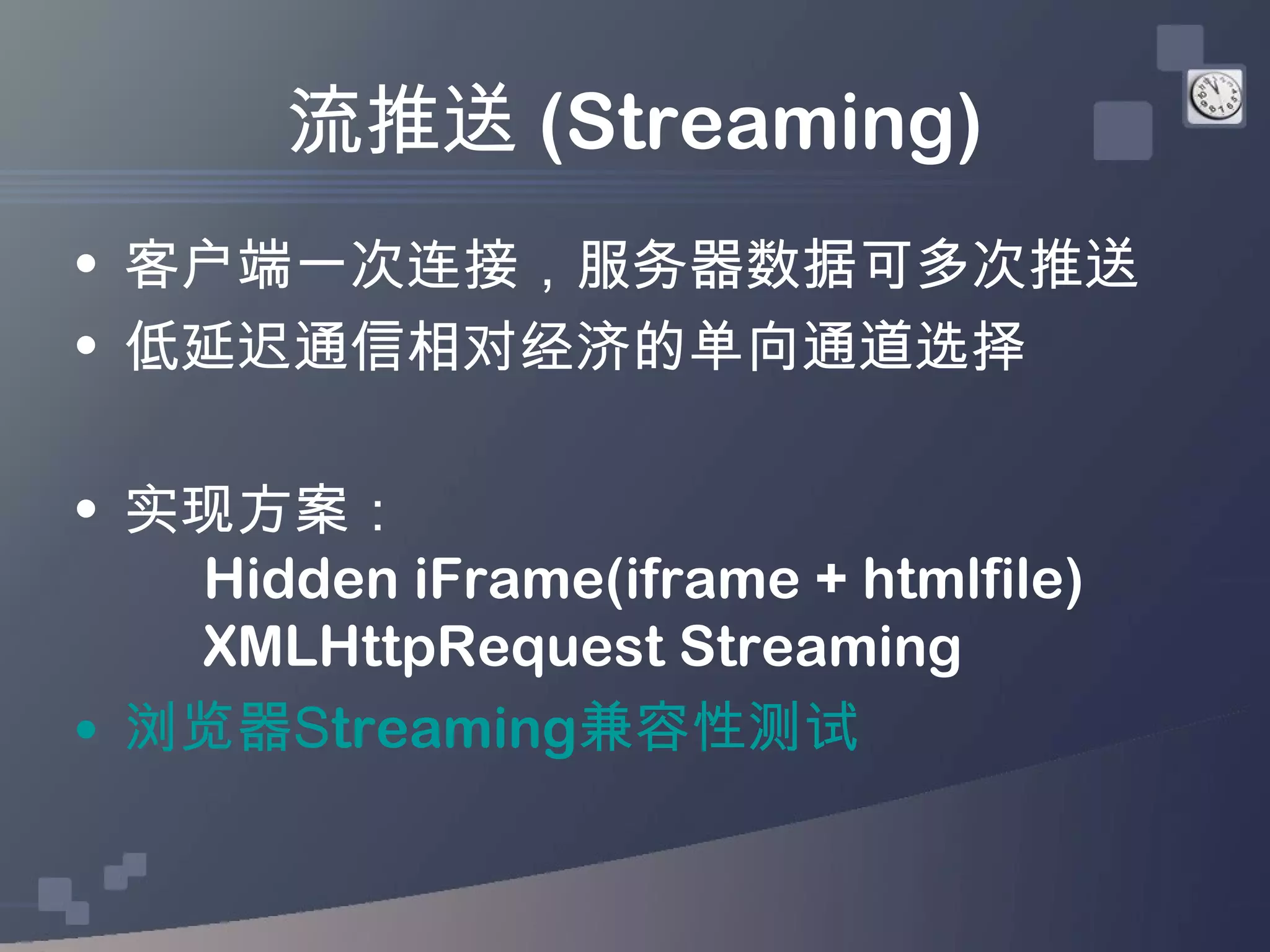 流推送 (Streaming)
• 客户端一次连接，服务器数据可多次推送
• 低延迟通信相对经济的单向通道选择

• 实现方案：
   Hidden iFrame(iframe + htmlfile)
   XMLHttpRequest Streaming
• 浏览器Streaming兼容性测试
 