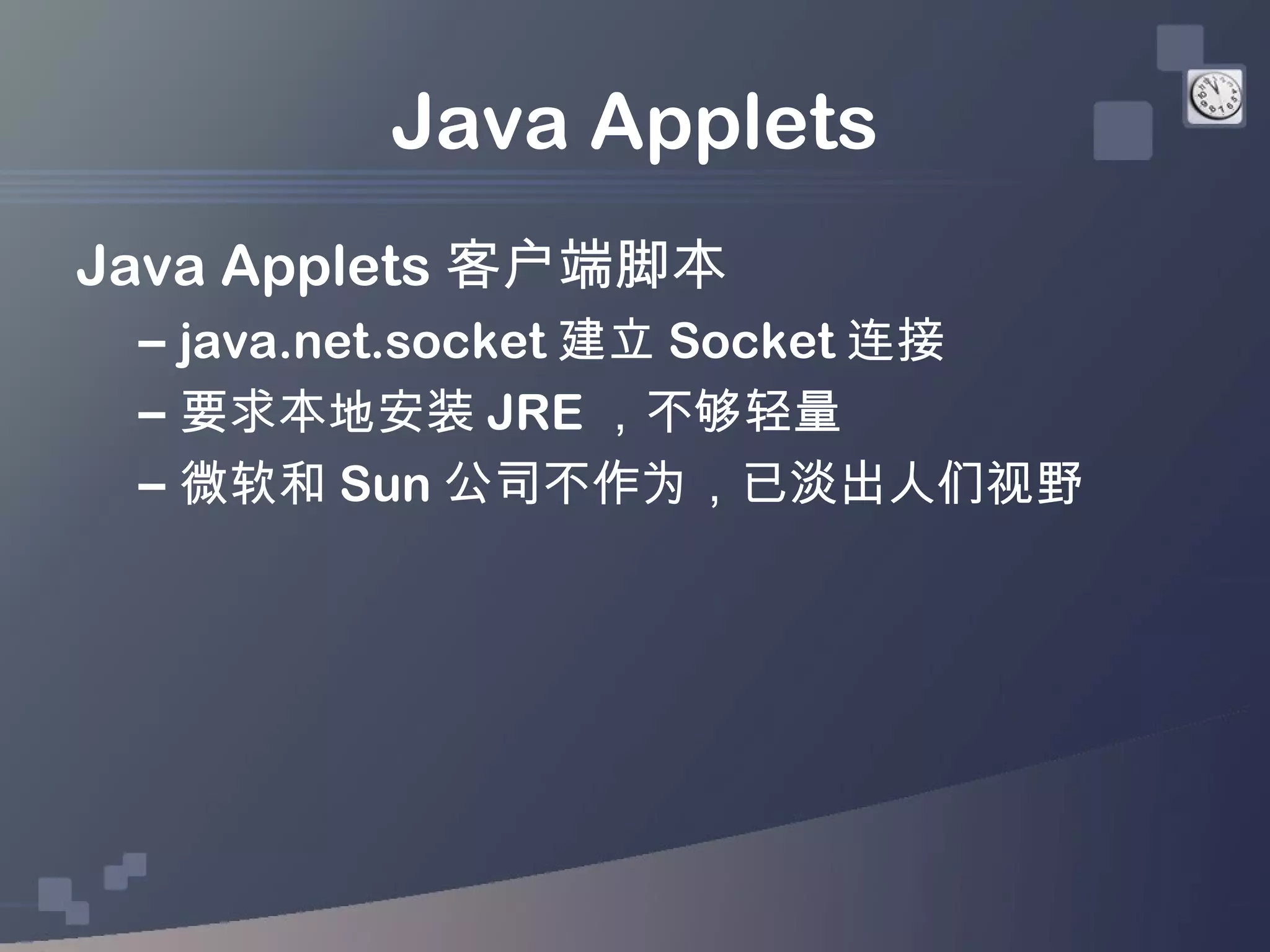 Java Applets
Java Applets 客户端脚本
 – java.net.socket 建立 Socket 连接
 – 要求本地安装 JRE ，不够轻量
 – 微软和 Sun 公司不作为，已淡出人们视野
 