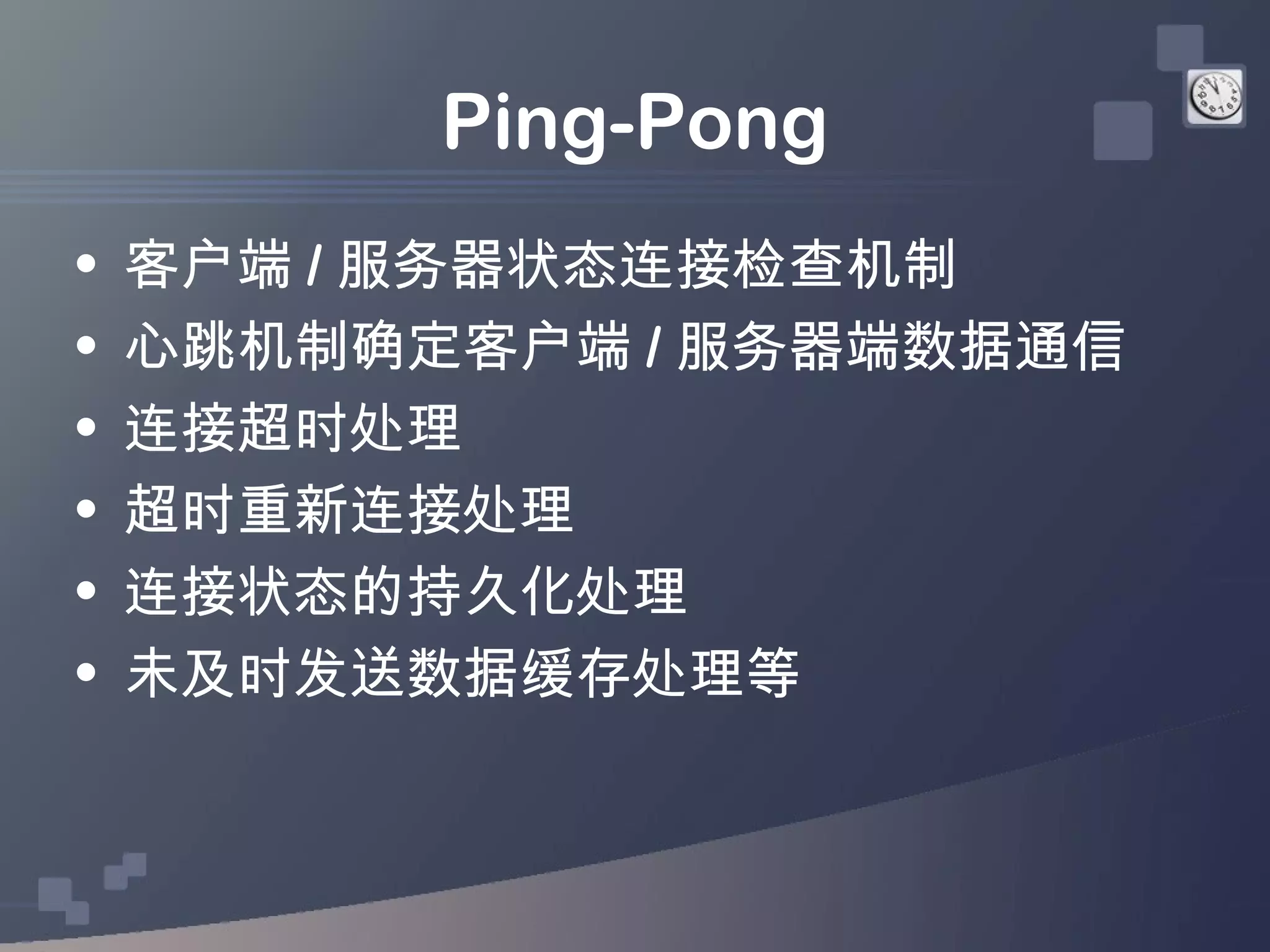 Ping-Pong
•   客户端 / 服务器状态连接检查机制
•   心跳机制确定客户端 / 服务器端数据通信
•   连接超时处理
•   超时重新连接处理
•   连接状态的持久化处理
•   未及时发送数据缓存处理等
 