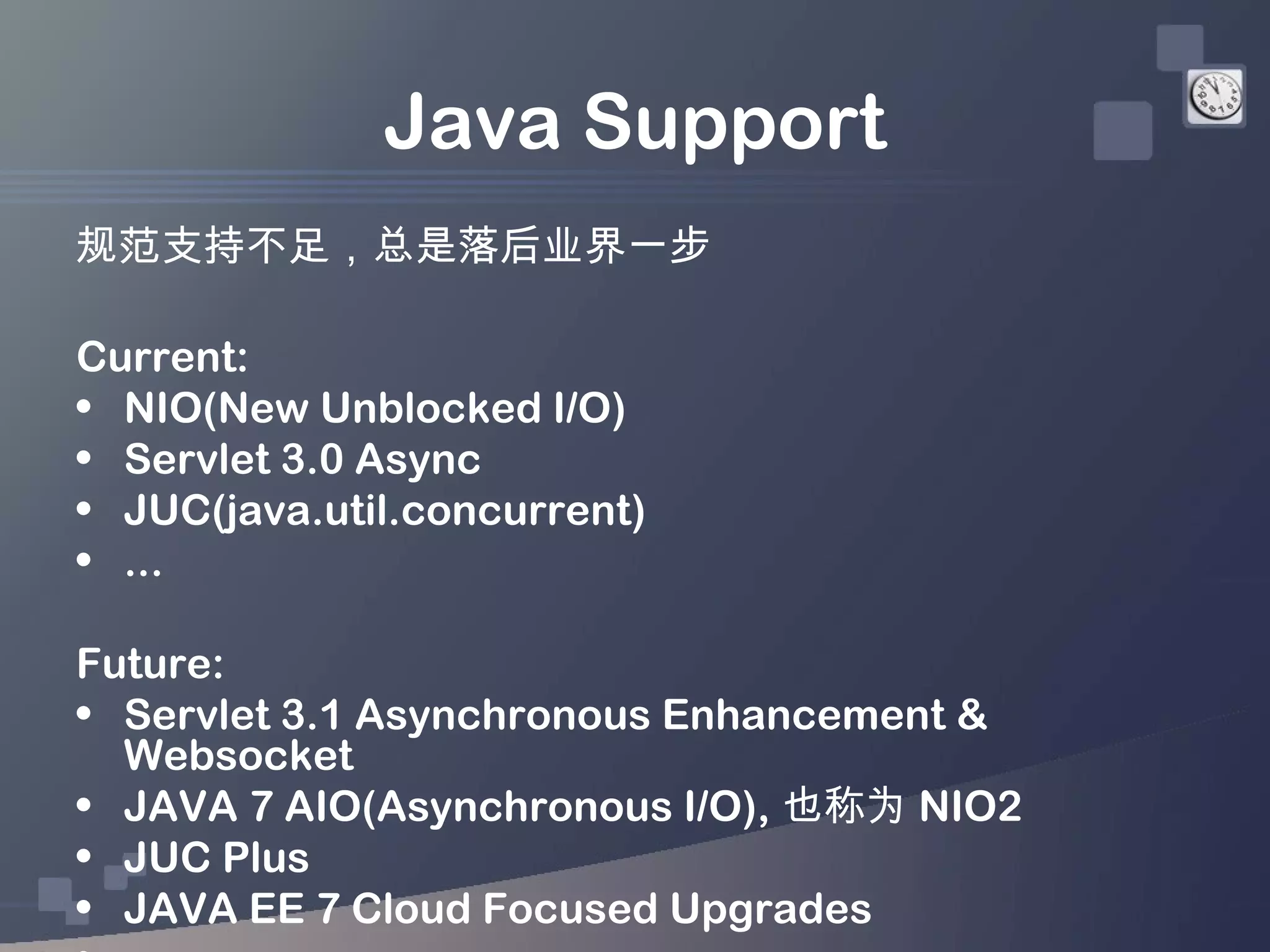 Java Support
规范支持不足，总是落后业界一步

Current:
• NIO(New Unblocked I/O)
• Servlet 3.0 Async
• JUC(java.util.concurrent)
• ...

Future:
• Servlet 3.1 Asynchronous Enhancement &
  Websocket
• JAVA 7 AIO(Asynchronous I/O), 也称为 NIO2
• JUC Plus
• JAVA EE 7 Cloud Focused Upgrades
 