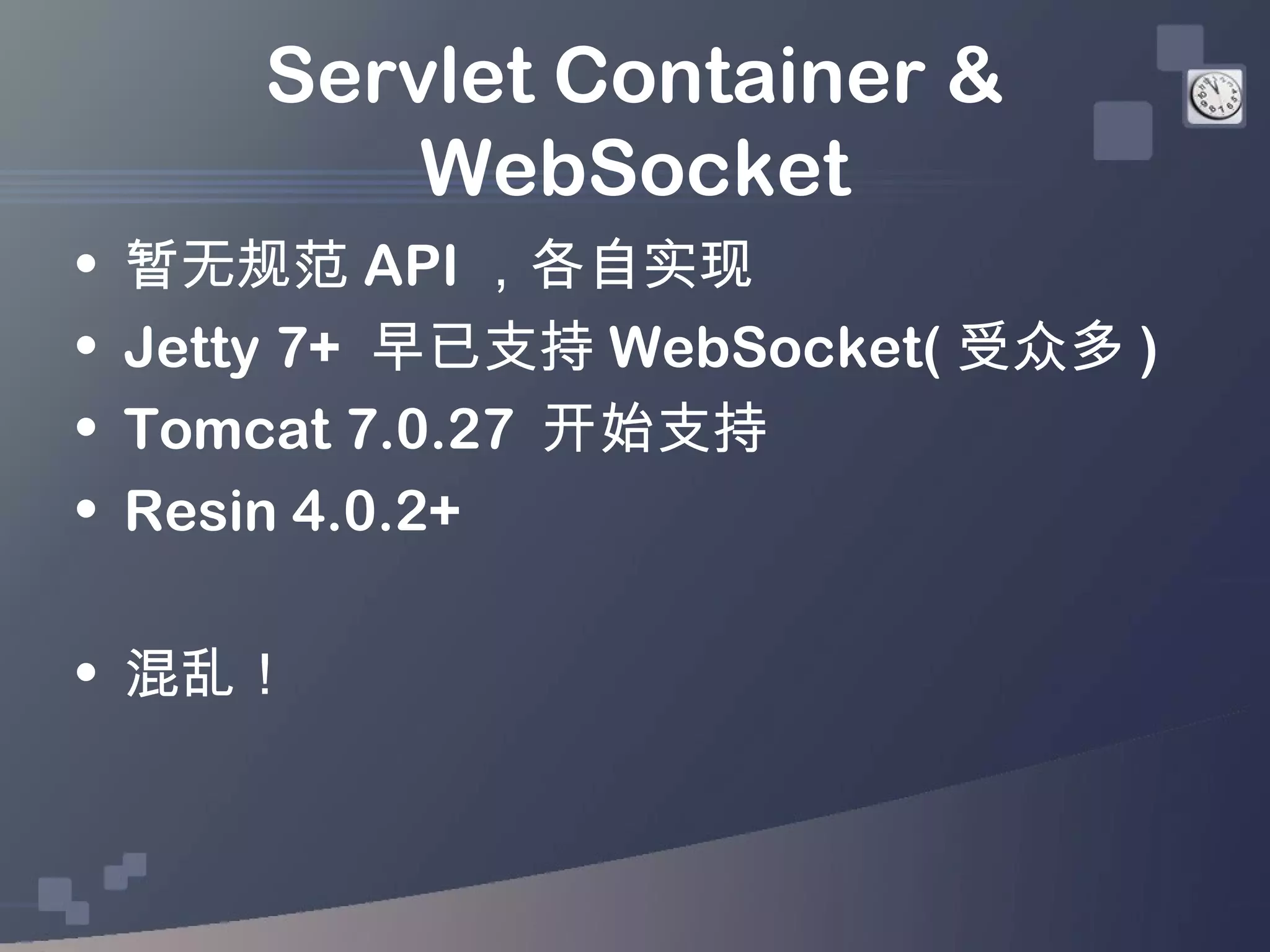 Servlet Container &
            WebSocket
•   暂无规范 API ，各自实现
•   Jetty 7+ 早已支持 WebSocket( 受众多 )
•   Tomcat 7.0.27 开始支持
•   Resin 4.0.2+

• 混乱！
 
