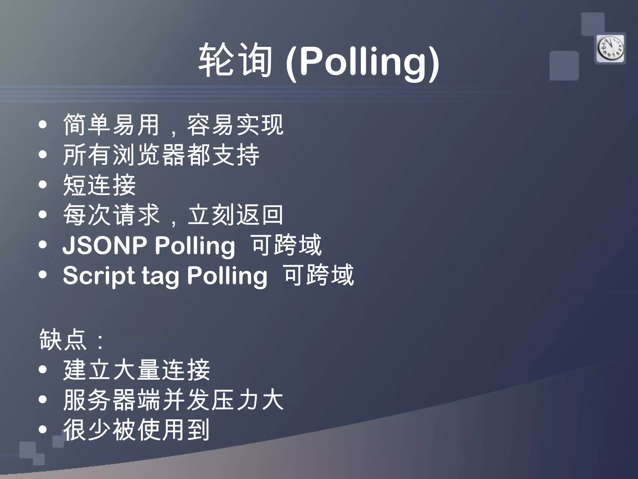 轮询 (Polling)
•   简单易用，容易实现
•   所有浏览器都支持
•   短连接
•   每次请求，立刻返回
•   JSONP Polling 可跨域
•   Script tag Polling 可跨域

缺点：
• 建立大量连接
• 服务器端并发压力大
• 很少被使用到
 