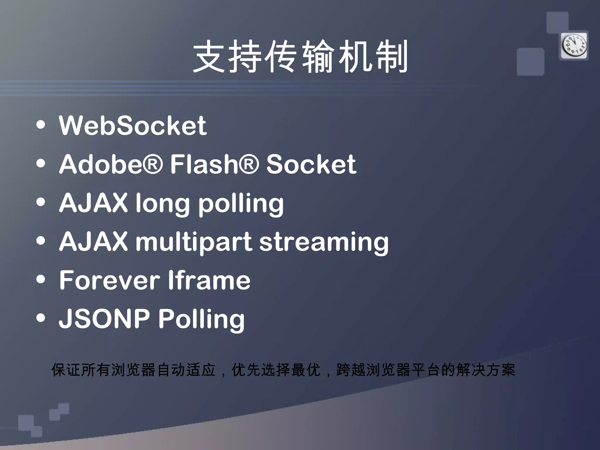 支持传输机制
•   WebSocket
•   Adobe® Flash® Socket
•   AJAX long polling
•   AJAX multipart streaming
•   Forever Iframe
•   JSONP Polling
    保证所有浏览器自动适应，优先选择最优，跨越浏览器平台的解决方案
 