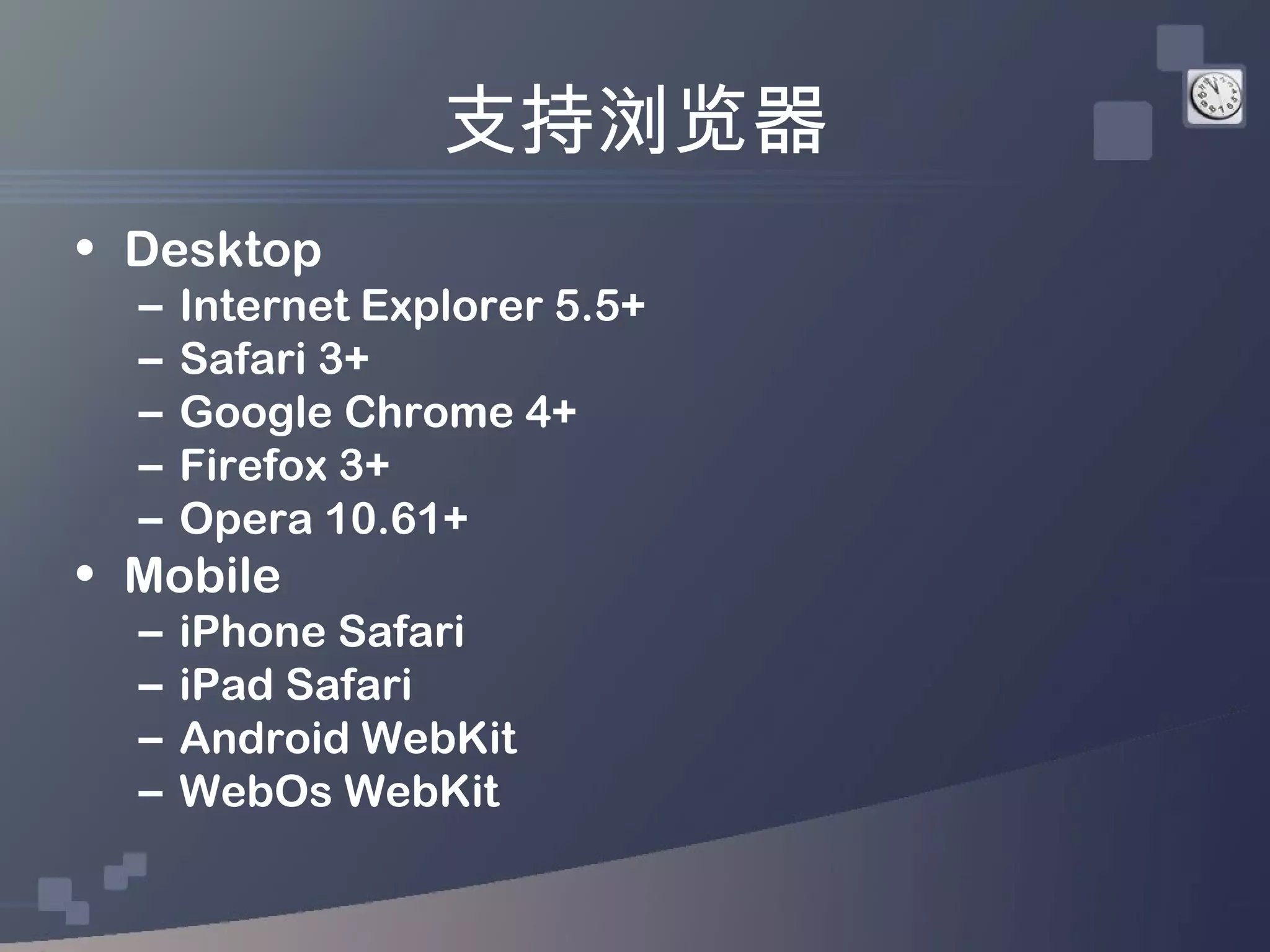 支持浏览器
• Desktop
  –   Internet Explorer 5.5+
  –   Safari 3+
  –   Google Chrome 4+
  –   Firefox 3+
  –   Opera 10.61+
• Mobile
  –   iPhone Safari
  –   iPad Safari
  –   Android WebKit
  –   WebOs WebKit
 