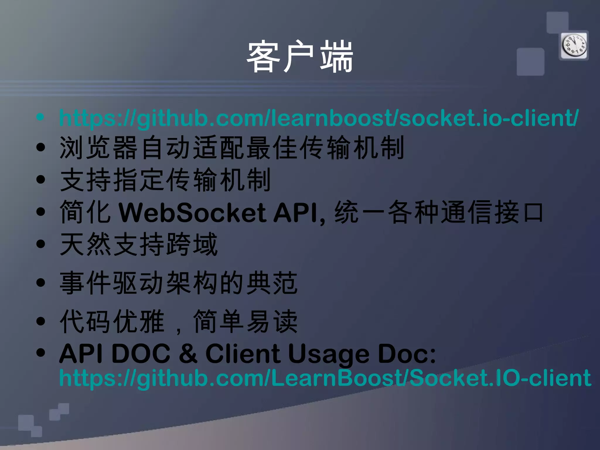 客户端
• https://github.com/learnboost/socket.io-client/
•   浏览器自动适配最佳传输机制
•   支持指定传输机制
•   简化 WebSocket API, 统一各种通信接口
•   天然支持跨域
•   事件驱动架构的典范
•   代码优雅，简单易读
•   API DOC & Client Usage Doc:
    https://github.com/LearnBoost/Socket.IO-client
 