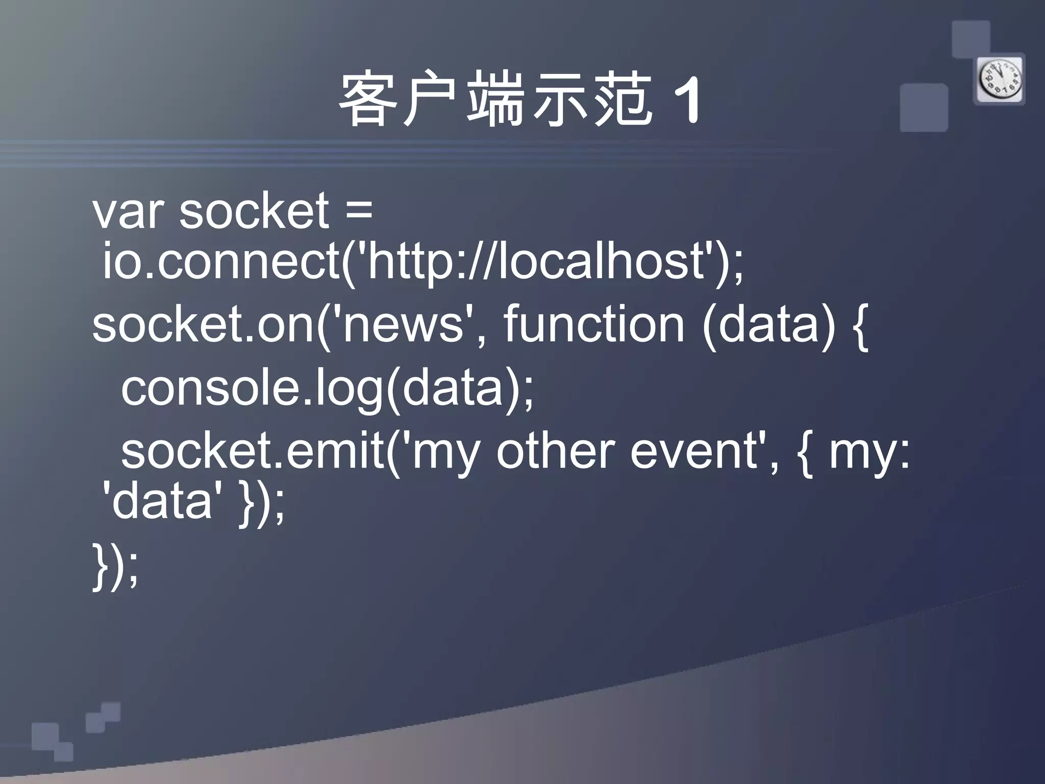 客户端示范 1
var socket =
 io.connect('http://localhost');
socket.on('news', function (data) {
  console.log(data);
  socket.emit('my other event', { my:
 'data' });
});
 
