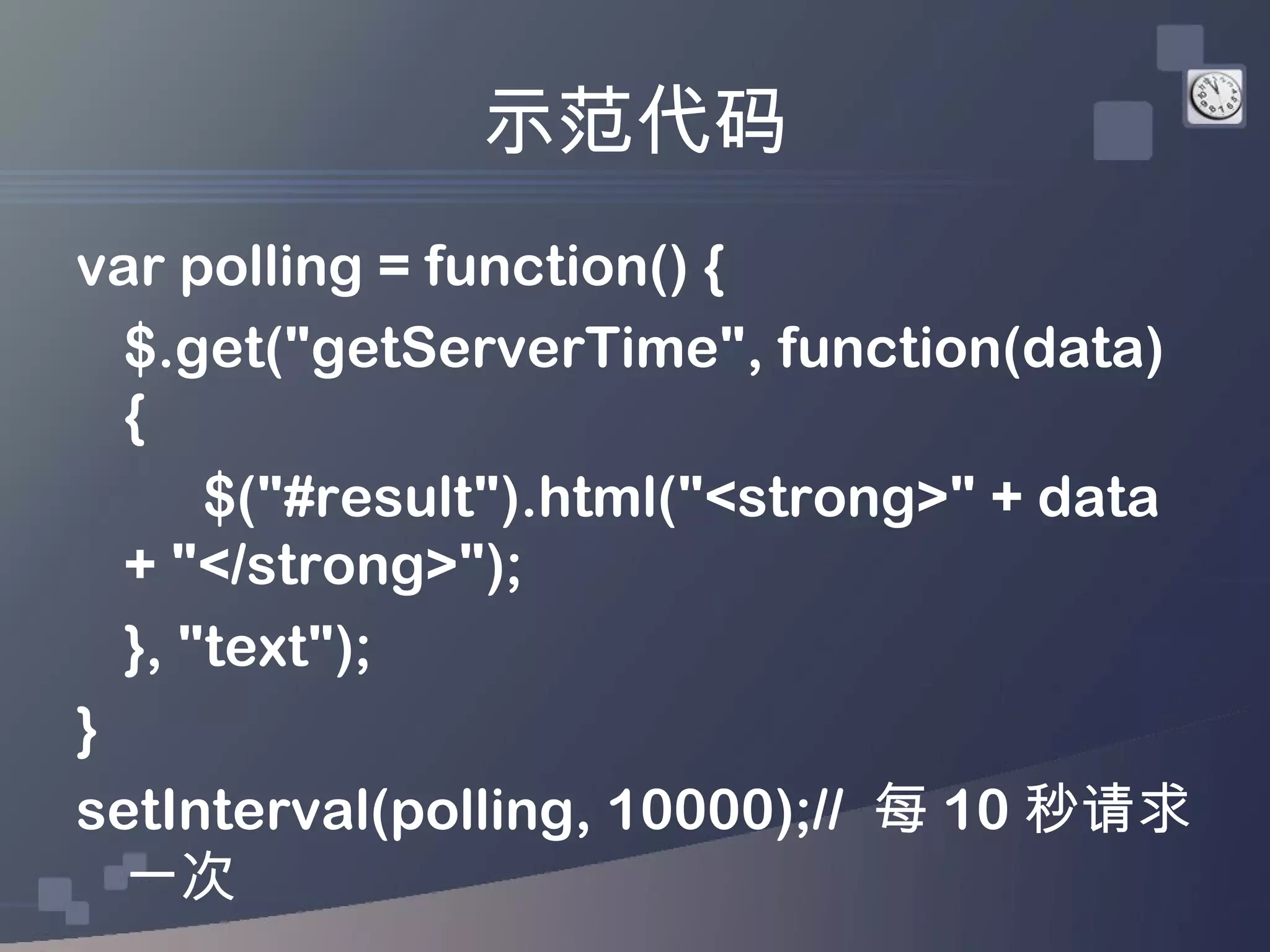 示范代码
var polling = function() {
  $.get("getServerTime", function(data)
  {
      $("#result").html("<strong>" + data
  + "</strong>");
  }, "text");
}
setInterval(polling, 10000);// 每 10 秒请求
  一次
 