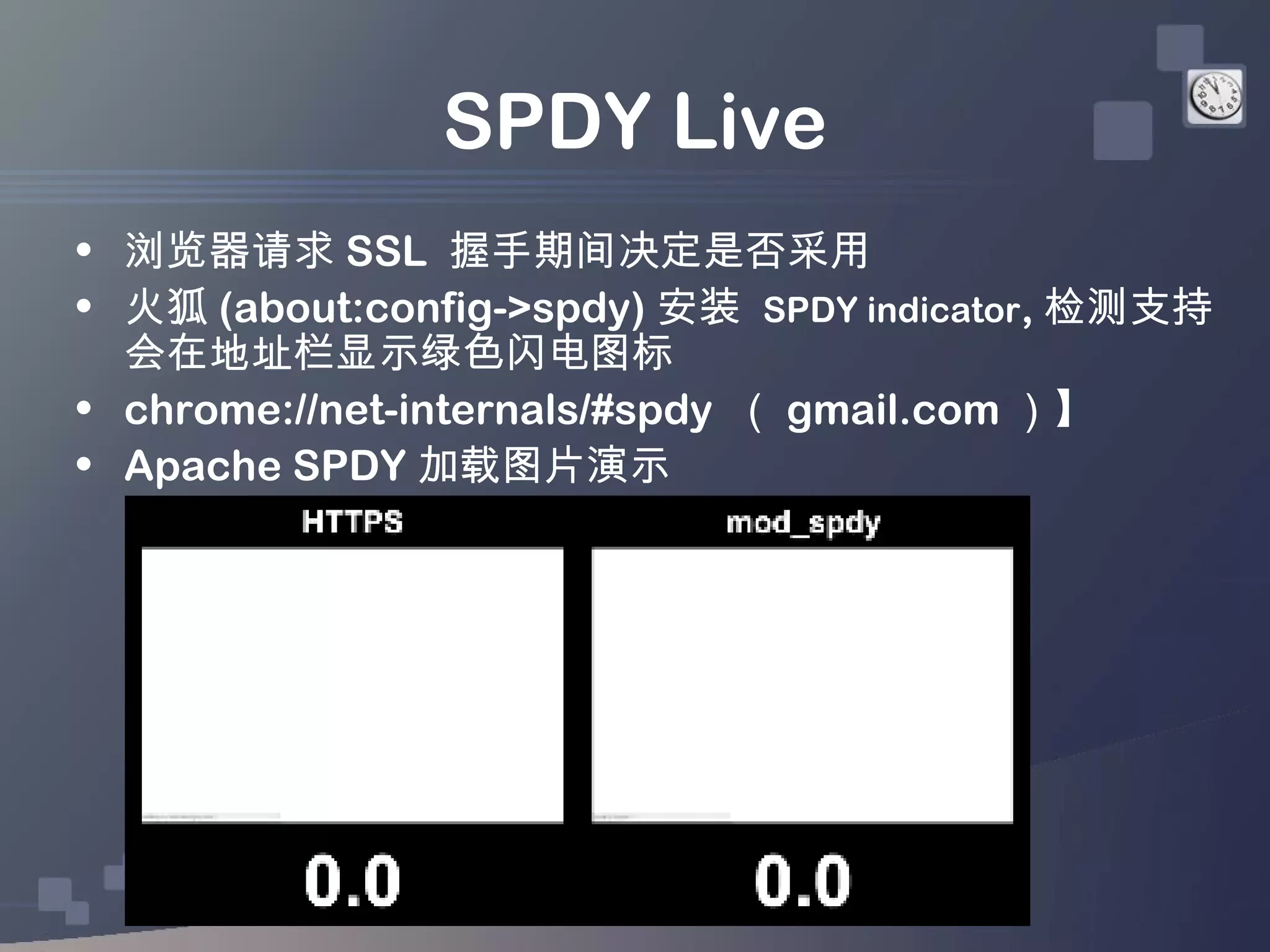 SPDY Live
• 浏览器请求 SSL 握手期间决定是否采用
• 火狐 (about:config->spdy) 安装 SPDY indicator, 检测支持
  会在地址栏显示绿色闪电图标
• chrome://net-internals/#spdy （ gmail.com ）】
• Apache SPDY 加载图片演示
 