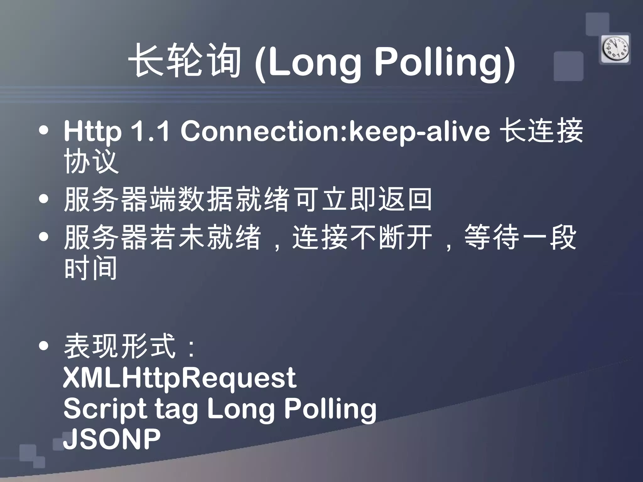 长轮询 (Long Polling)
• Http 1.1 Connection:keep-alive 长连接
  协议
• 服务器端数据就绪可立即返回
• 服务器若未就绪，连接不断开，等待一段
  时间

• 表现形式：
  XMLHttpRequest
  Script tag Long Polling
  JSONP
 
