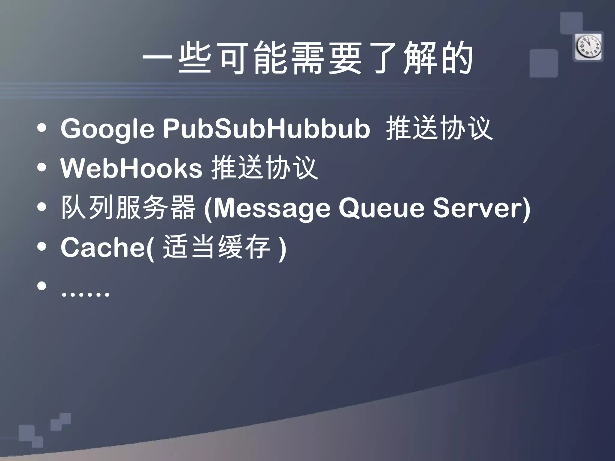 一些可能需要了解的
•   Google PubSubHubbub 推送协议
•   WebHooks 推送协议
•   队列服务器 (Message Queue Server)
•   Cache( 适当缓存 )
•   ......
 
