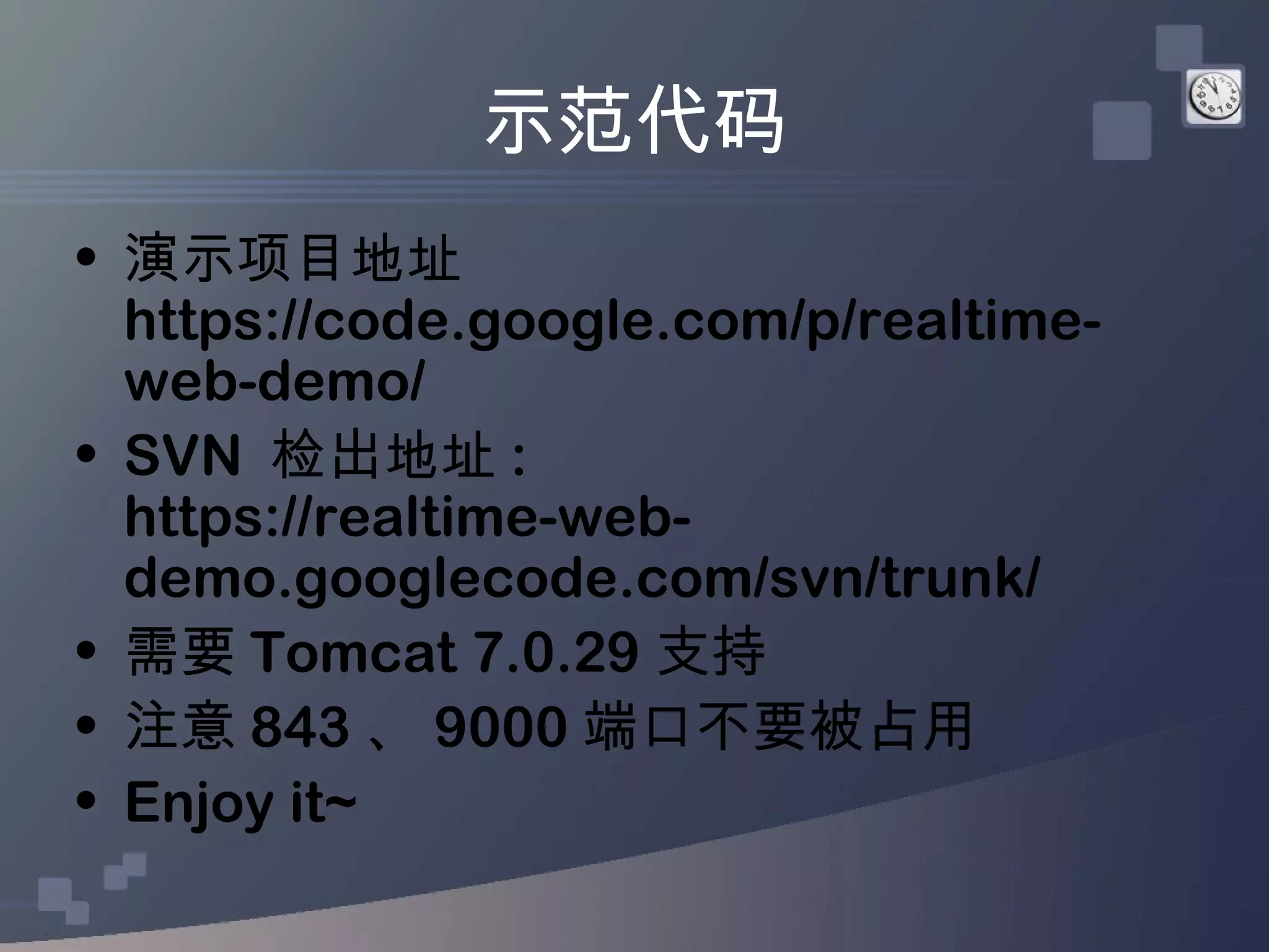 示范代码
• 演示项目地址
  https://code.google.com/p/realtime-
  web-demo/
• SVN 检出地址 :
  https://realtime-web-
  demo.googlecode.com/svn/trunk/
• 需要 Tomcat 7.0.29 支持
• 注意 843 、 9000 端口不要被占用
• Enjoy it~
 