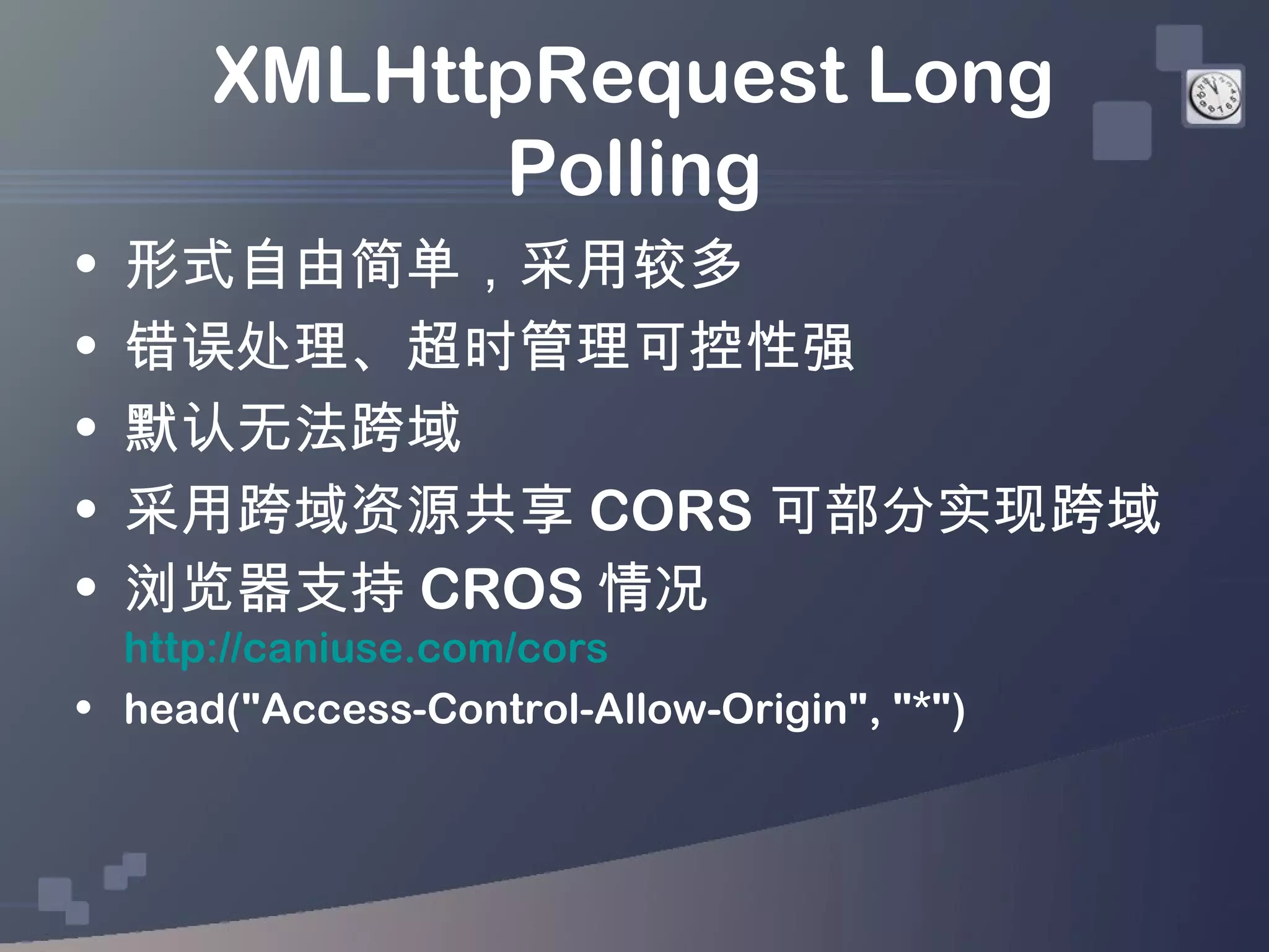 XMLHttpRequest Long
            Polling
•   形式自由简单，采用较多
•   错误处理、超时管理可控性强
•   默认无法跨域
•   采用跨域资源共享 CORS 可部分实现跨域
•   浏览器支持 CROS 情况
  http://caniuse.com/cors
• head("Access-Control-Allow-Origin", "*")
 