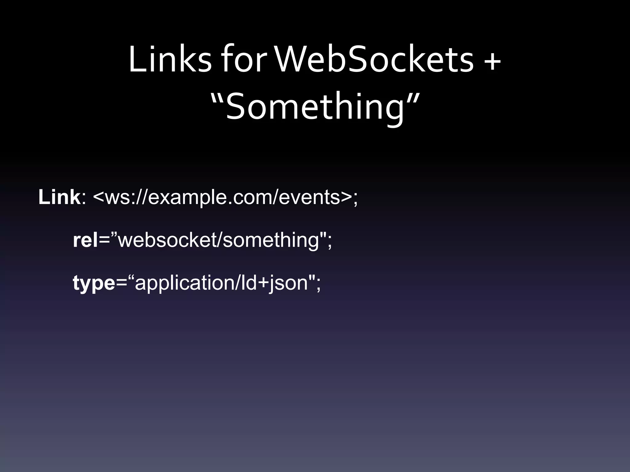 Links forWebSockets +
“Something”
Link: <ws://example.com/events>;
rel=”websocket/something";
type=“application/ld+json";
 