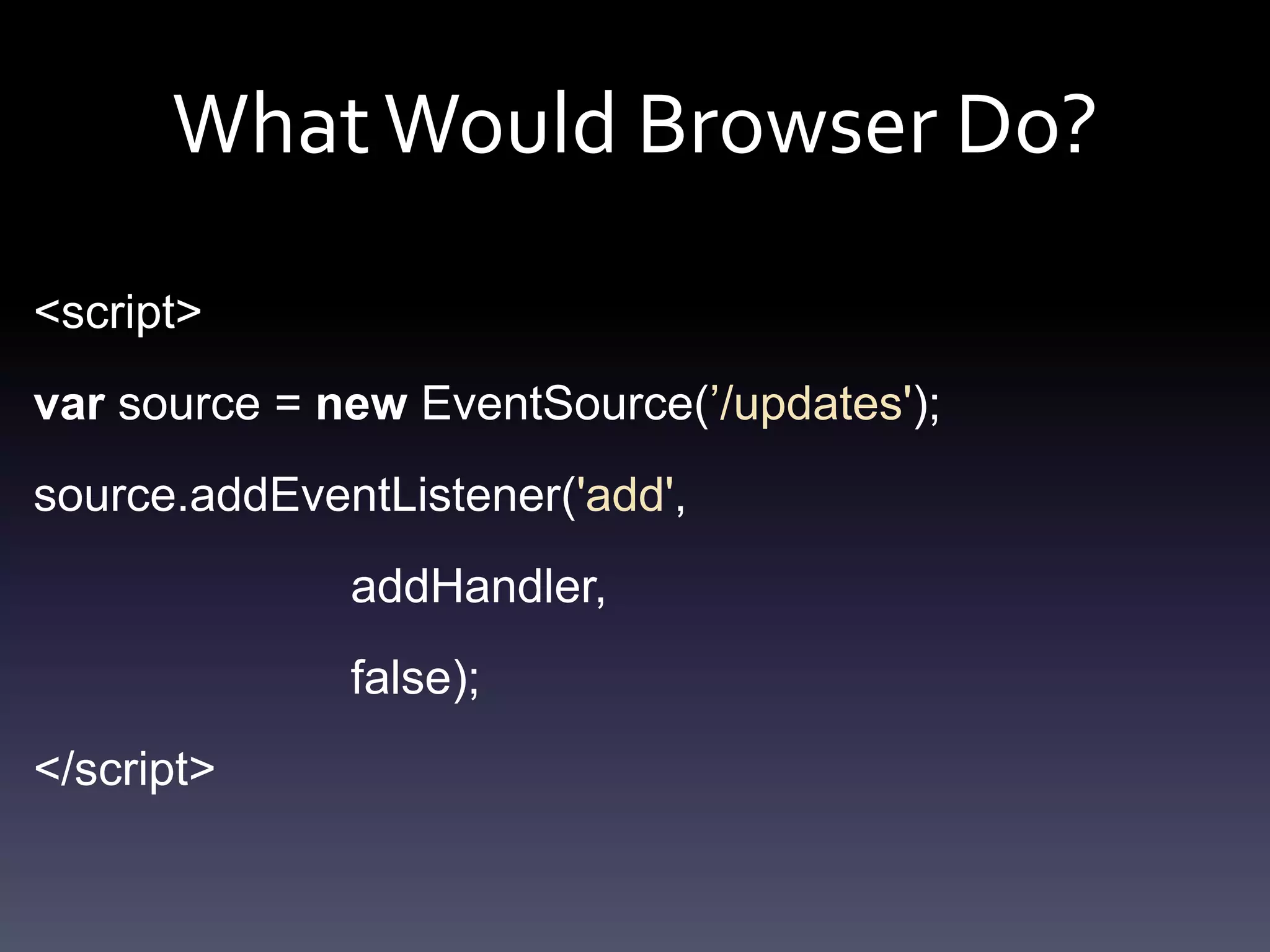 WhatWould Browser Do?
<script>
var source = new EventSource(’/updates');
source.addEventListener('add',
addHandler,
false);
</script>
 