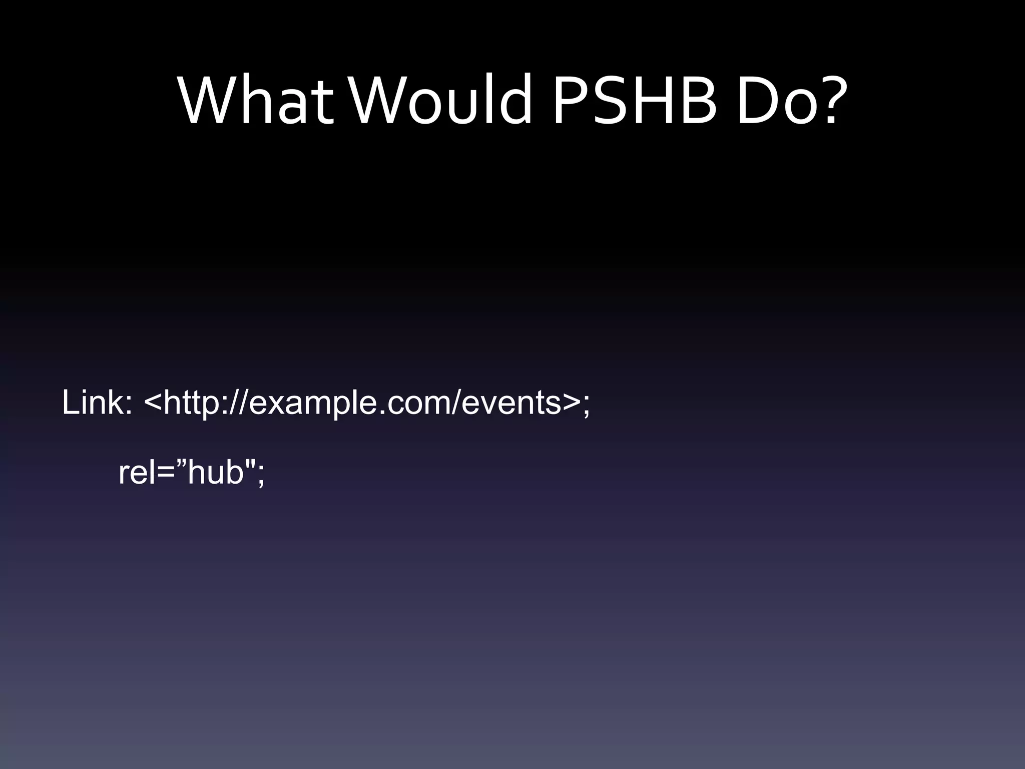 WhatWould PSHB Do?
Link: <http://example.com/events>;
rel=”hub";
 