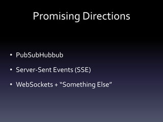 Promising Directions
• PubSubHubbub
• Server-Sent Events (SSE)
• WebSockets + “Something Else”
 