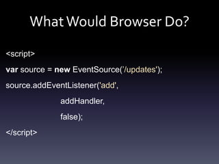 WhatWould Browser Do?
<script>
var source = new EventSource(’/updates');
source.addEventListener('add',
addHandler,
false)...