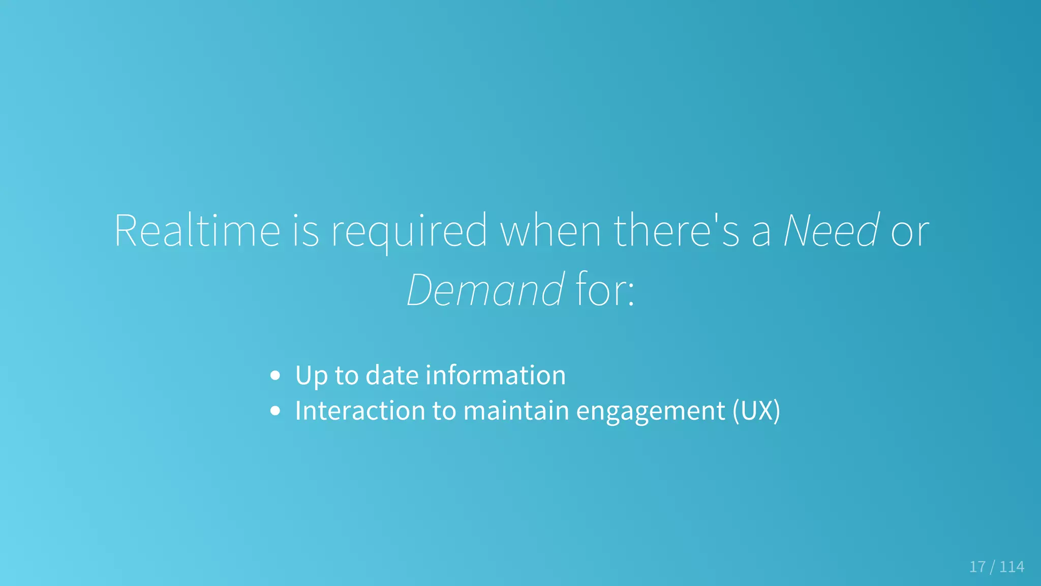 Realtime is required when there's a Need or
Demand for:
Up to date information
Interaction to maintain engagement (UX)
17 / 114
 
