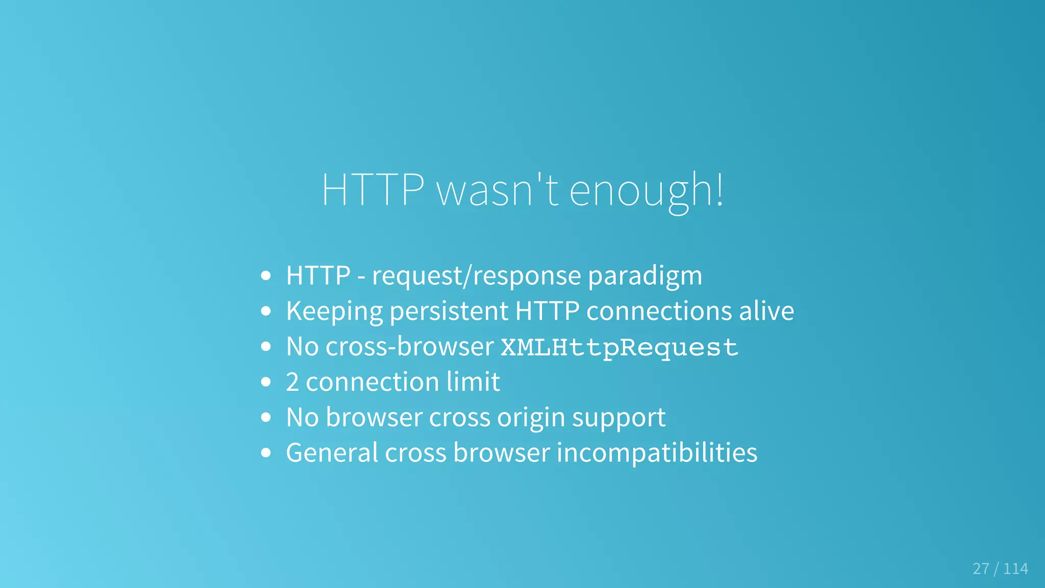 HTTP wasn't enough!
HTTP - request/response paradigm
Keeping persistent HTTP connections alive
No cross-browser XMLHttpRequest
2 connection limit
No browser cross origin support
General cross browser incompatibilities
27 / 114
 