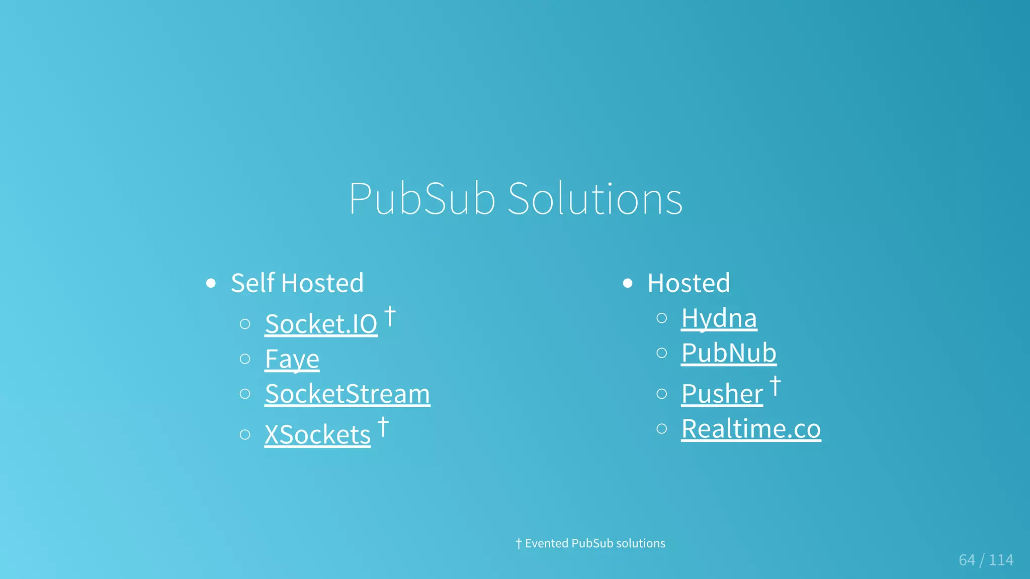 Self Hosted
Socket.IO †
Faye
SocketStream
XSockets †
Hosted
Hydna
PubNub
Pusher †
Realtime.co
PubSub Solutions
† Evented PubSub solutions
64 / 114
 